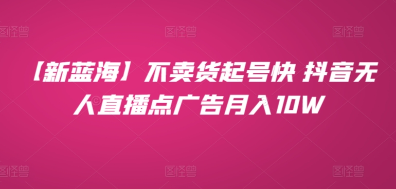 【新蓝海】不卖货起号快 抖音无人直播点广告月入10W-蓝悦项目网