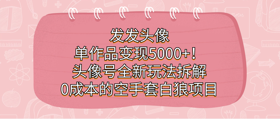 （7167期）发发头像，单作品变现5000+！头像号全新玩法拆解，0成本的空手套白狼项目-蓝悦项目网