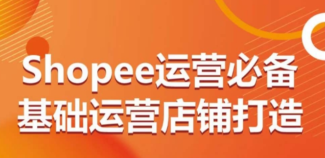 Shopee运营必备基础运营店铺打造，多层次的教你从0-1运营店铺-蓝悦项目网