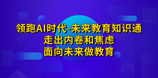 （7156期）领先·AI时期-未来教育·专业知识通：摆脱竞争和不安，走向未来做文化教育-蓝悦项目网