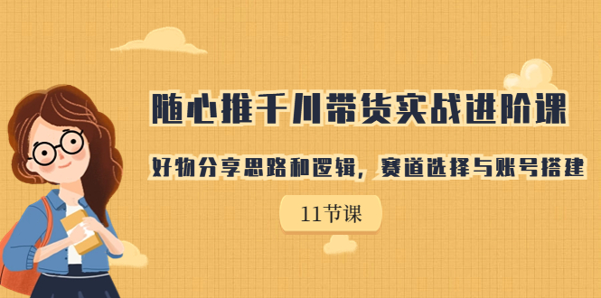 （7066期）随心推千川带货实战进阶课，好物分享思路和逻辑，赛道选择与账号搭建-蓝悦项目网