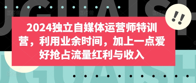 2024独立自媒体运营师特训营，利用业余时间，加上一点爱好抢占流量红利与收入-蓝悦项目网