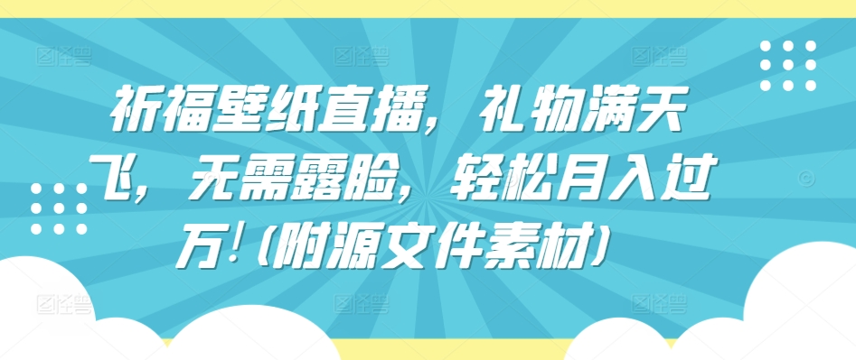 祈福壁纸直播，礼物满天飞，无需露脸，轻松月入过万!(附源文件素材)【揭秘】-蓝悦项目网