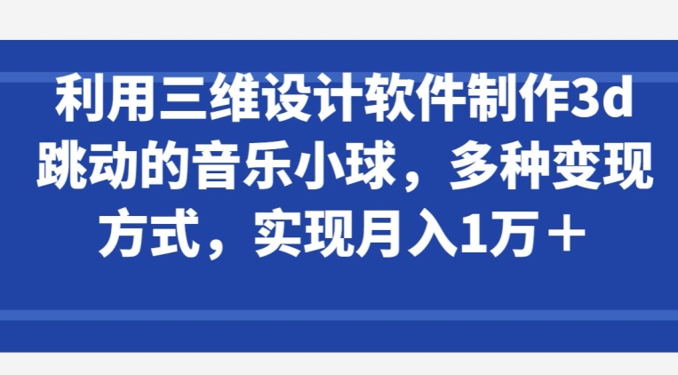 利用三维设计软件制作3d跳动的音乐小球，多种变现方式，实现月入1万+【揭秘】-蓝悦项目网