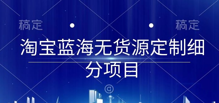 淘宝蓝海无货源定制细分项目，从0到起店实操全流程【揭秘】-蓝悦项目网