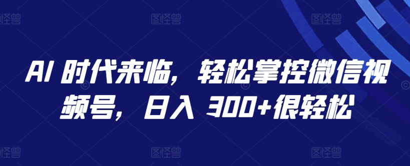 AI 时代来临，轻松掌控微信视频号，日入 300+很轻松【揭秘】-蓝悦项目网