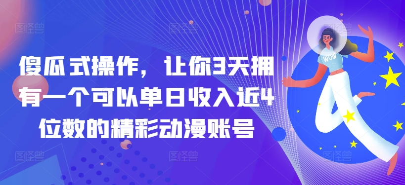 傻瓜式操作，让你3天拥有一个可以单日收入近4位数的精彩动漫账号-蓝悦项目网