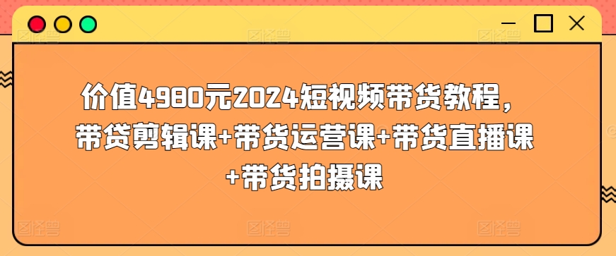 价值4980元2024短视频带货教程，带贷剪辑课+带货运营课+带货直播课+带货拍摄课-蓝悦项目网