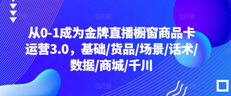 从0-1成为金牌直播橱窗商品卡运营3.0，基础/货品/场景/话术/数据/商城/千川-蓝悦项目网