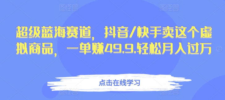 超级蓝海赛道，抖音/快手卖这个虚拟商品，一单赚49.9.轻松月入过万-蓝悦项目网