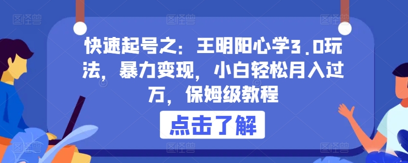 快速起号之：王明阳心学3.0玩法，暴力变现，小白轻松月入过万，保姆级教程【揭秘】-蓝悦项目网