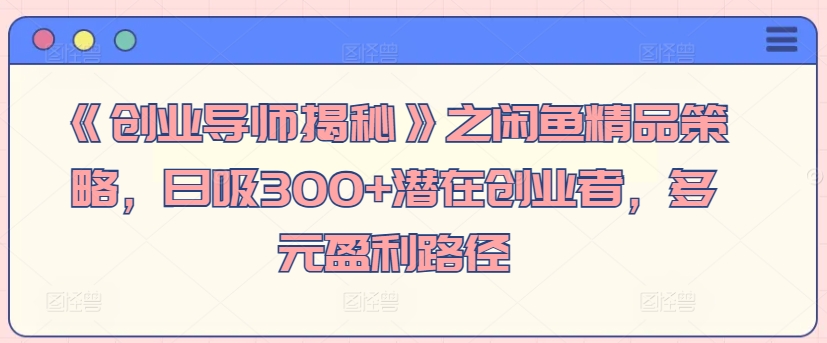 《创业导师揭秘》之闲鱼精品策略，日吸300+潜在创业者，多元盈利路径-蓝悦项目网