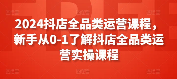 2024抖店全品类运营课程，新手从0-1了解抖店全品类运营实操课程-蓝悦项目网