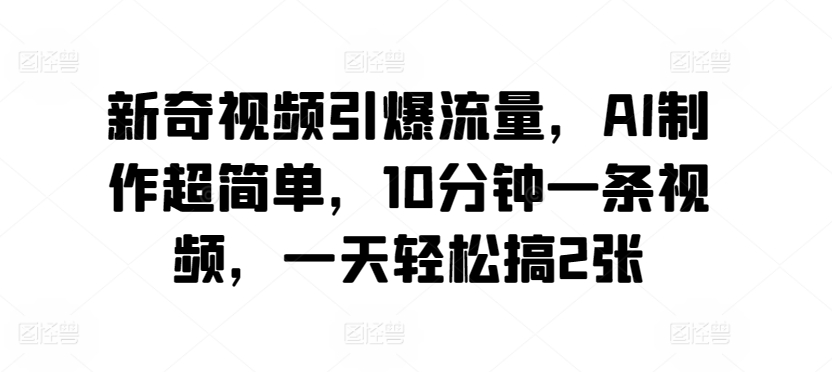 新奇视频引爆流量，AI制作超简单，10分钟一条视频，一天轻松搞2张-蓝悦项目网