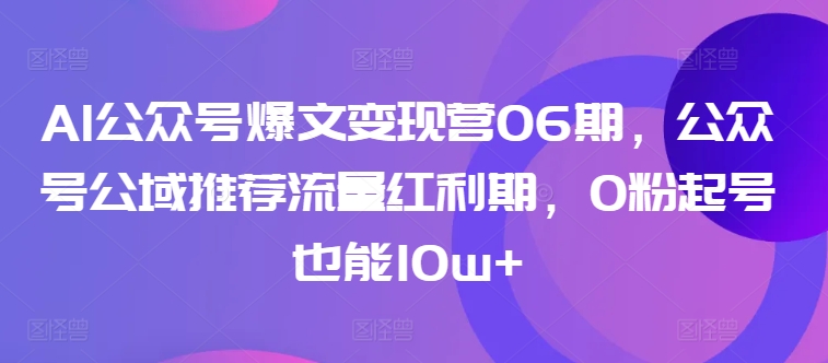 AI公众号爆文变现营06期，公众号公域推荐流量红利期，0粉起号也能10w+-蓝悦项目网