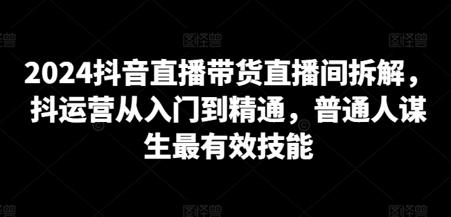 2024抖音直播带货直播间拆解，抖运营从入门到精通，普通人谋生最有效技能-蓝悦项目网