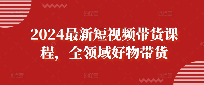 2024最新短视频带货课程，全领域好物带货-蓝悦项目网