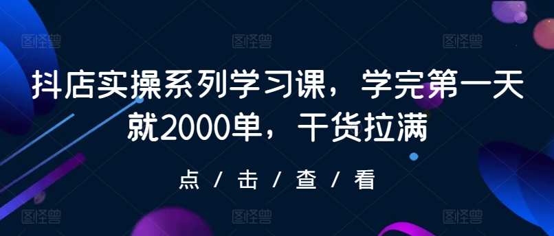 抖店实操系列学习课，学完第一天就2000单，干货拉满-蓝悦项目网