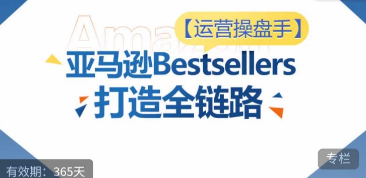 运营操盘手！亚马逊Bestsellers打造全链路，选品、Listing、广告投放全链路进阶优化-蓝悦项目网