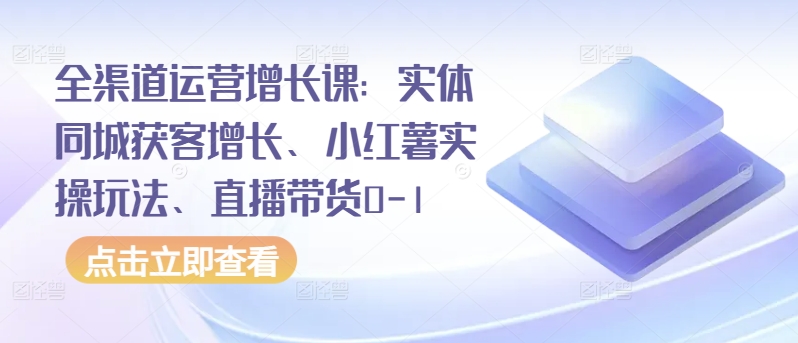 全渠道运营增长课：实体同城获客增长、小红薯实操玩法、直播带货0-1-蓝悦项目网