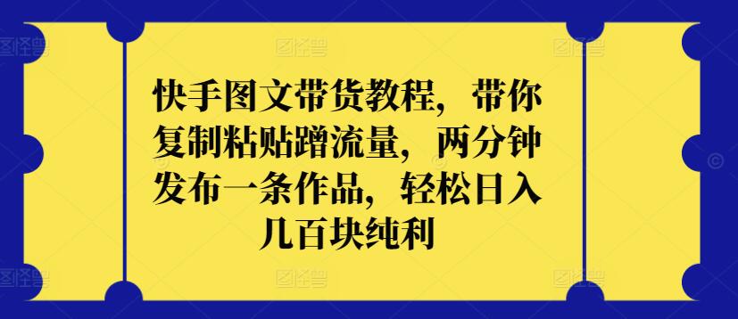 快手图文带货教程，带你复制粘贴蹭流量，两分钟发布一条作品，轻松日入几百块纯利【揭秘】-蓝悦项目网