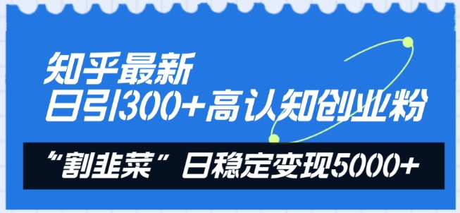 知乎最新日引300+高认知创业粉，“割韭菜”日稳定变现5000+【揭秘】-蓝悦项目网