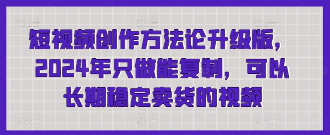 短视频创作方法论升级版，2024年只做能复制，可以长期稳定卖货的视频-蓝悦项目网