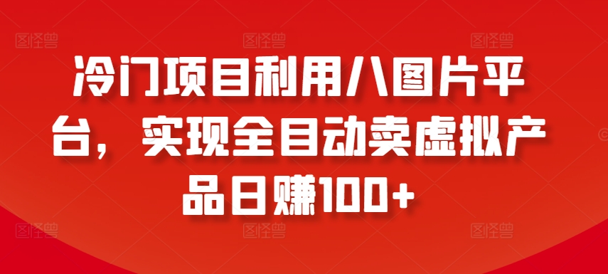 冷门项目利用八图片平台，实现全目动卖虚拟产品日赚100+【揭秘】-蓝悦项目网