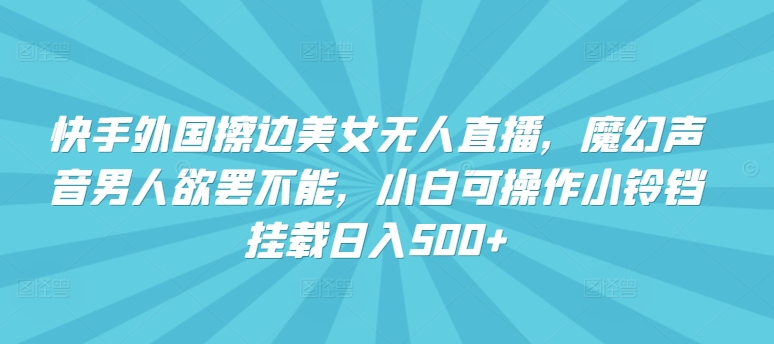 快手外国擦边美女无人直播，魔幻声音男人欲罢不能，小白可操作小铃铛挂载日入500+【揭秘】-蓝悦项目网