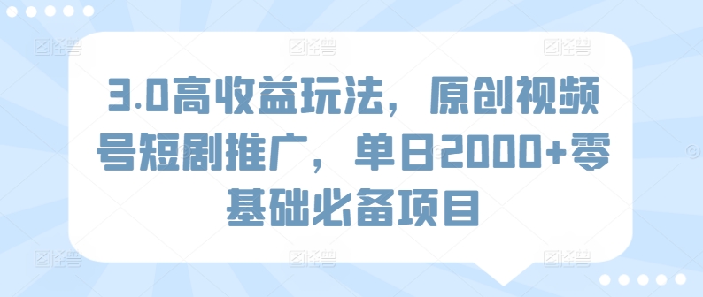 3.0高收益玩法，原创视频号短剧推广，单日2000+零基础必备项目-蓝悦项目网