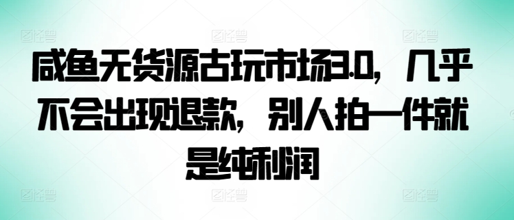 咸鱼无货源古玩市场3.0，几乎不会出现退款，别人拍一件就是纯利润【揭秘】-蓝悦项目网