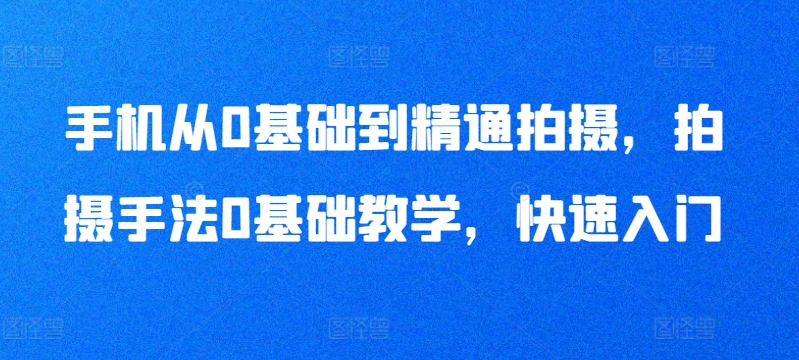 手机从0基础到精通拍摄，拍摄手法0基础教学，快速入门-蓝悦项目网