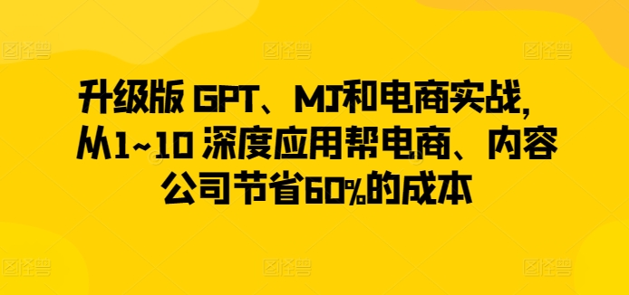 升级版 GPT、MJ和电商实战，从1~10 深度应用帮电商、内容公司节省60%的成本-蓝悦项目网