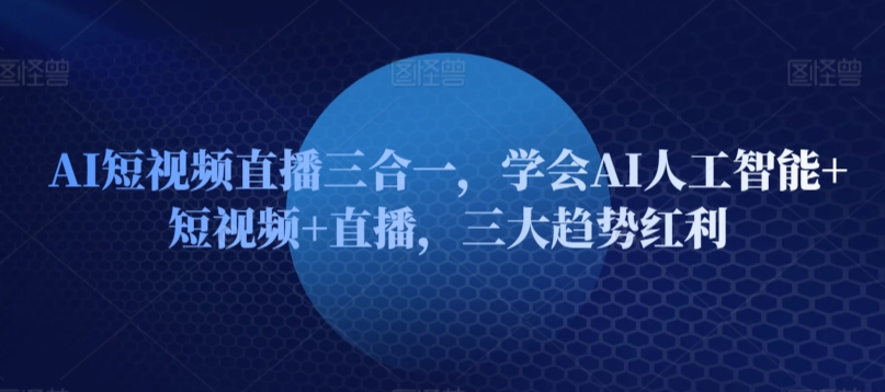 AI短视频直播三合一，学会AI人工智能+短视频+直播，三大趋势红利-蓝悦项目网