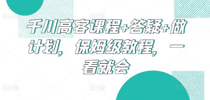 千川高客课程+答疑+做计划，保姆级教程，一看就会-蓝悦项目网