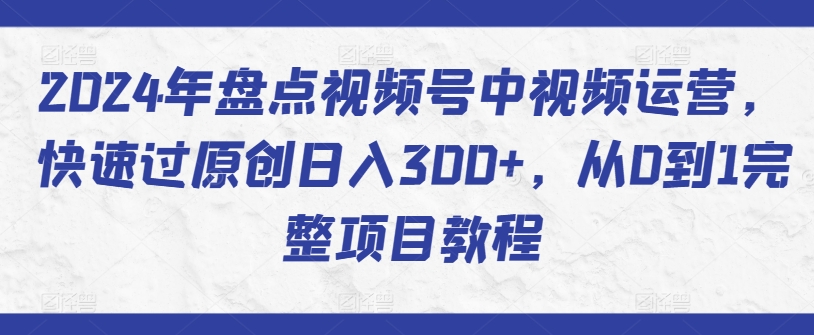 2024年盘点视频号中视频运营，快速过原创日入300+，从0到1完整项目教程-蓝悦项目网
