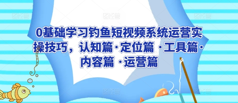 0基础学习钓鱼短视频系统运营实操技巧，认知篇·定位篇 ·工具篇·内容篇 ·运营篇-蓝悦项目网