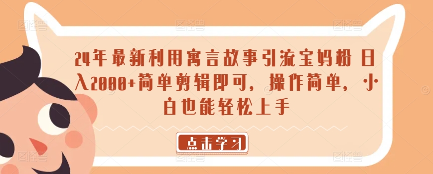 24年最新利用寓言故事引流宝妈粉 日入2000+简单剪辑即可，操作简单，小白也能轻松上手-蓝悦项目网