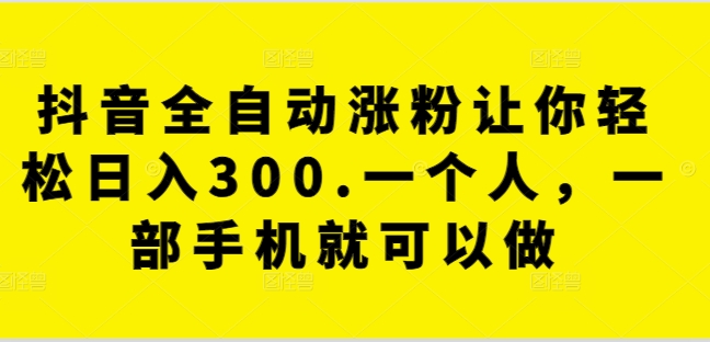 抖音全自动涨粉让你轻松日入300.一个人，一部手机就可以做-蓝悦项目网