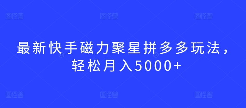 最新快手磁力聚星拼多多玩法，轻松月入5000+【揭秘】-蓝悦项目网