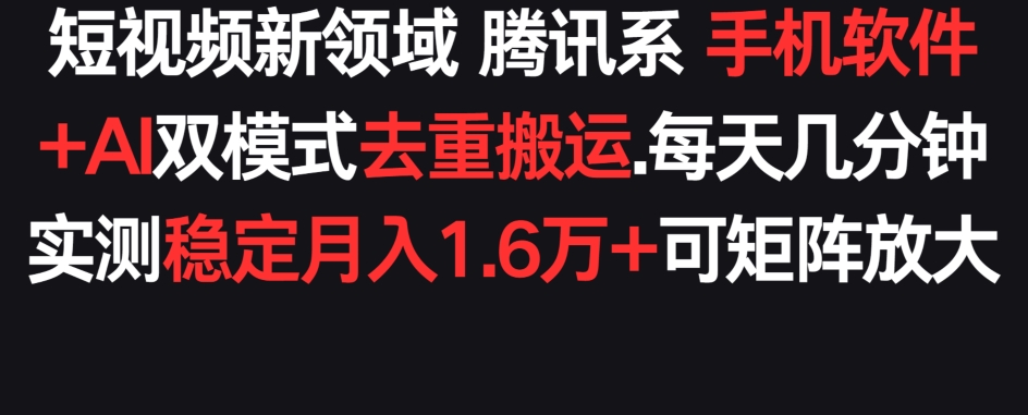 短视频新领域腾讯系 手机软件+AI双模式去重搬运.实测稳定月入1.6万+，可矩阵放大-蓝悦项目网