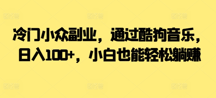  冷门小众副业，通过酷狗音乐，日入100+，小白也能轻松躺赚-蓝悦项目网