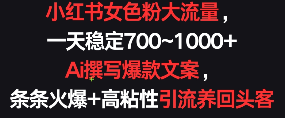 小红书女色粉大流量，一天稳定700~1000+  Ai撰写爆款文案，条条火爆+高粘性引流养回头客【揭秘】-蓝悦项目网