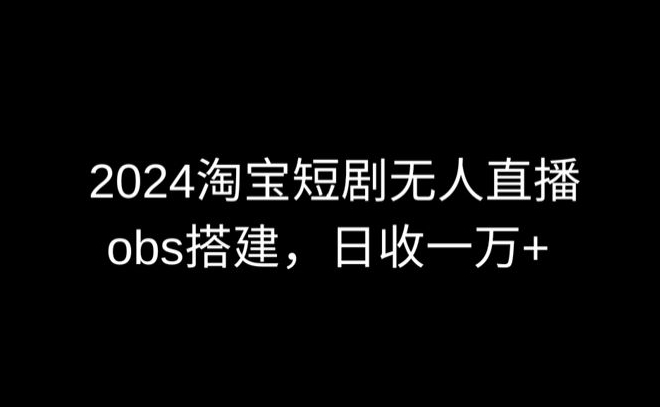 2024最新淘宝短剧无人直播，obs多窗口搭建，日收6000+【揭秘】-蓝悦项目网