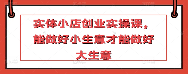 实体小店创业实操课，能做好小生意才能做好大生意-蓝悦项目网