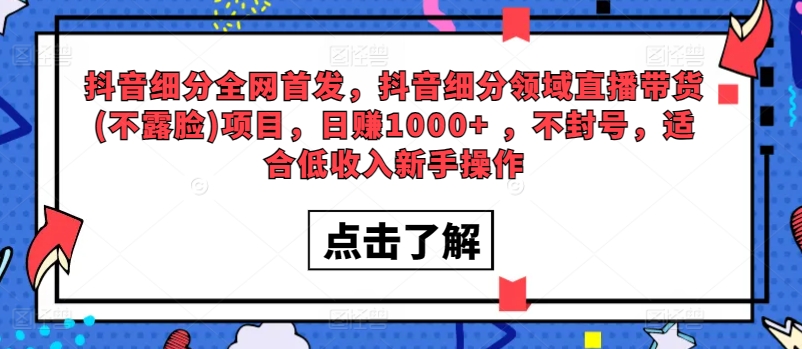 全网首发，抖音细分领域直播带货(不露脸)项目，日赚1000+ ，不封号，适合低收入新手操作-蓝悦项目网