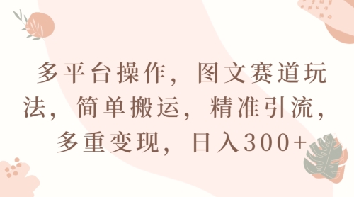 多平台操作，图文赛道玩法，简单搬运，精准引流，多重变现，日入300+-蓝悦项目网