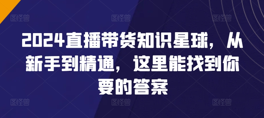 2024直播带货知识星球，从新手到精通，这里能找到你要的答案-蓝悦项目网