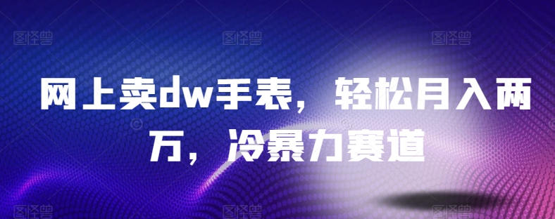 网上卖dw手表，轻松月入两万，冷暴力赛道-蓝悦项目网