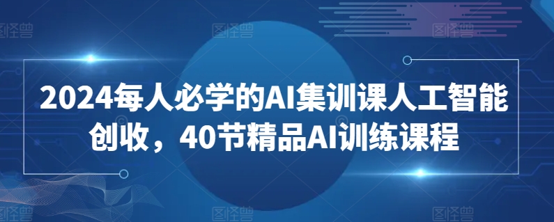 2024每人必学的AI集训课人工智能创收，40节精品AI训练课程-蓝悦项目网